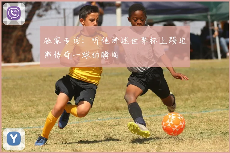 独家专访：听他讲述世界杯上踢进那传奇一球的瞬间