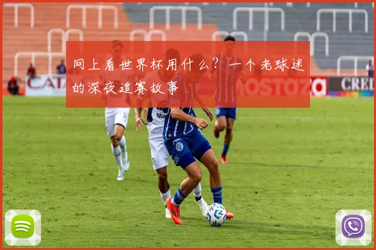 网上看世界杯用什么？一个老球迷的深夜追赛故事